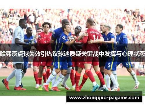 哈弗茨点球失效引热议球迷质疑关键战中发挥与心理状态