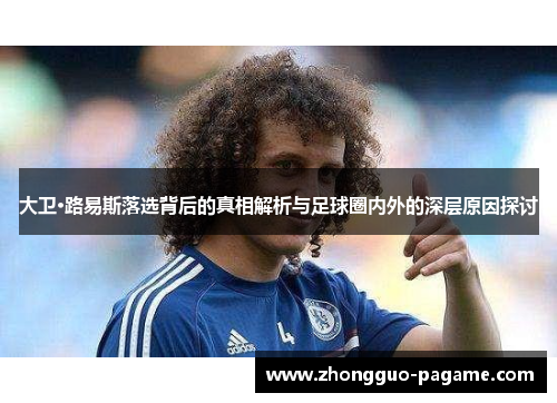 大卫·路易斯落选背后的真相解析与足球圈内外的深层原因探讨