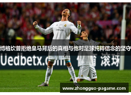 博格坎普拒绝皇马背后的真相与他对足球纯粹信念的坚守