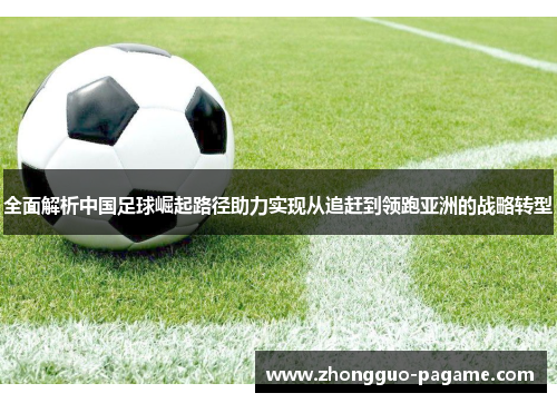 全面解析中国足球崛起路径助力实现从追赶到领跑亚洲的战略转型