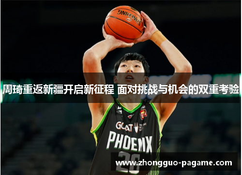 周琦重返新疆开启新征程 面对挑战与机会的双重考验