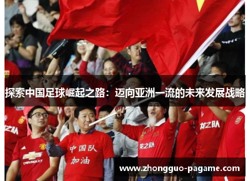 探索中国足球崛起之路：迈向亚洲一流的未来发展战略