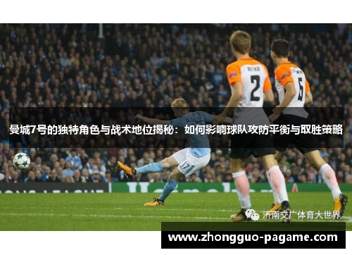 曼城7号的独特角色与战术地位揭秘：如何影响球队攻防平衡与取胜策略