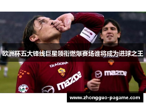 欧洲杯五大锋线巨星领衔燃爆赛场谁将成为进球之王