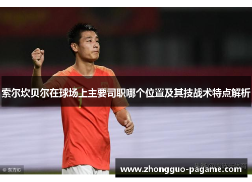 索尔坎贝尔在球场上主要司职哪个位置及其技战术特点解析