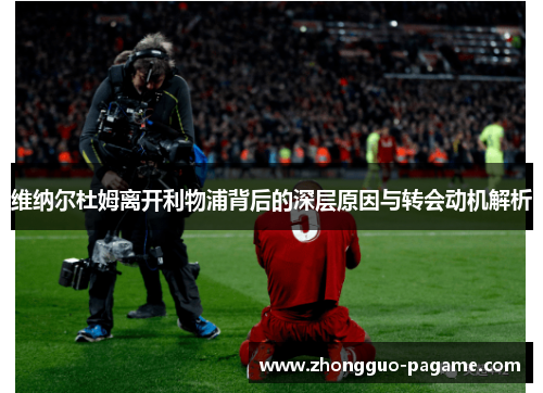 维纳尔杜姆离开利物浦背后的深层原因与转会动机解析