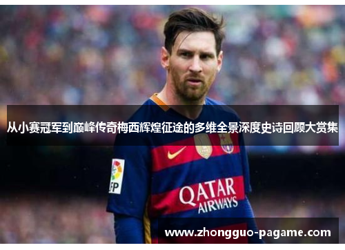 从小赛冠军到巅峰传奇梅西辉煌征途的多维全景深度史诗回顾大赏集