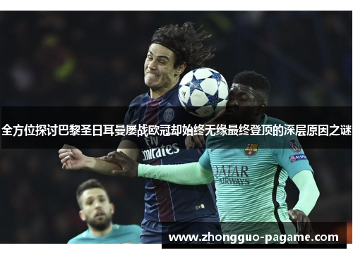 全方位探讨巴黎圣日耳曼屡战欧冠却始终无缘最终登顶的深层原因之谜