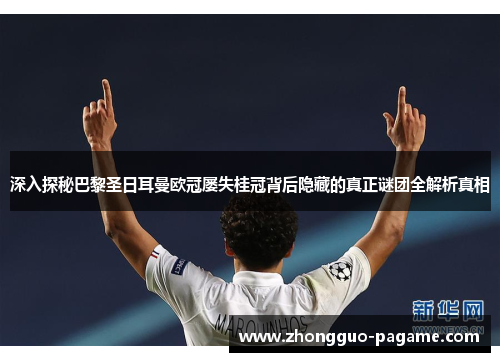 深入探秘巴黎圣日耳曼欧冠屡失桂冠背后隐藏的真正谜团全解析真相