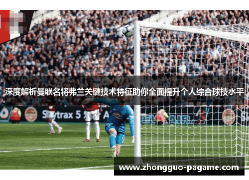 深度解析曼联名将弗兰关键技术特征助你全面提升个人综合球技水平