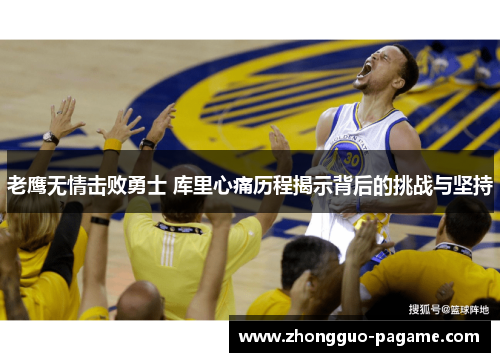 老鹰无情击败勇士 库里心痛历程揭示背后的挑战与坚持