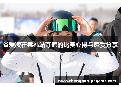 谷爱凌在崇礼站夺冠的比赛心得与感受分享