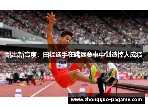 跳出新高度：田径选手在跳远赛事中创造惊人成绩