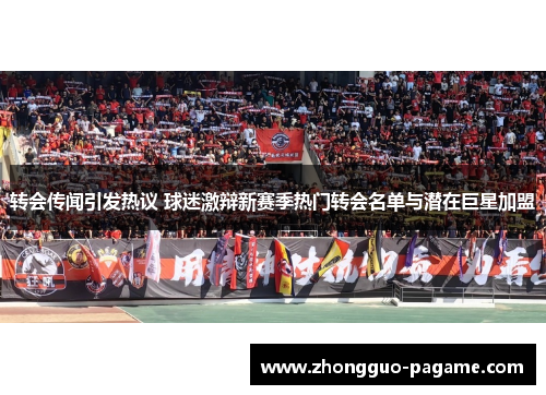 转会传闻引发热议 球迷激辩新赛季热门转会名单与潜在巨星加盟