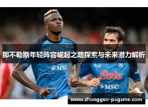 那不勒斯年轻阵容崛起之路探索与未来潜力解析