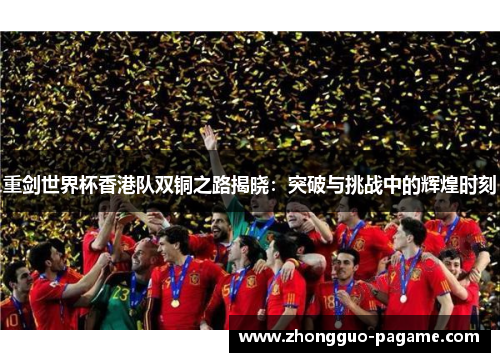 重剑世界杯香港队双铜之路揭晓：突破与挑战中的辉煌时刻