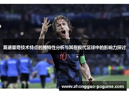莫德里奇技术特点的独特性分析与其在现代足球中的影响力探讨