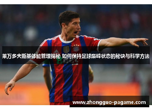 莱万多夫斯基体能管理揭秘 如何保持足球巅峰状态的秘诀与科学方法