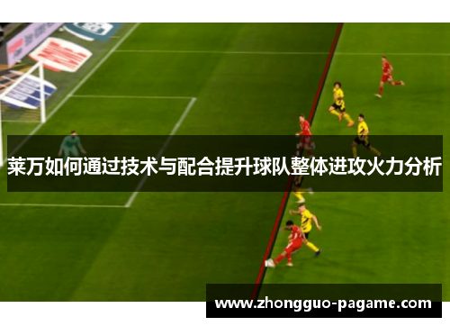 莱万如何通过技术与配合提升球队整体进攻火力分析