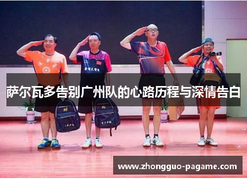 萨尔瓦多告别广州队的心路历程与深情告白