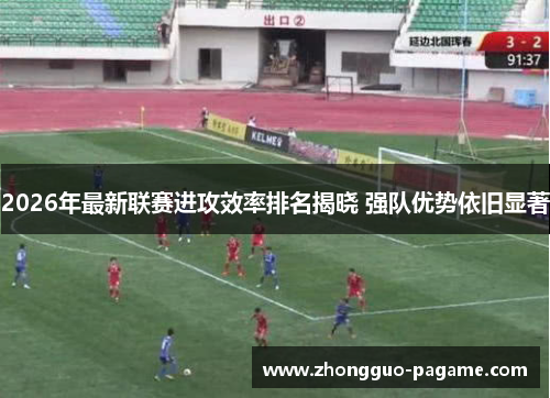 2026年最新联赛进攻效率排名揭晓 强队优势依旧显著