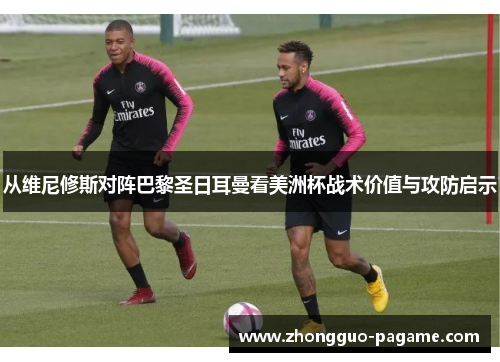 从维尼修斯对阵巴黎圣日耳曼看美洲杯战术价值与攻防启示