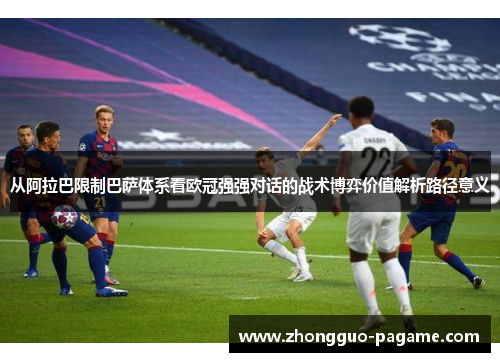 从阿拉巴限制巴萨体系看欧冠强强对话的战术博弈价值解析路径意义