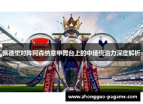 佩德里对阵阿森纳意甲舞台上的中场统治力深度解析