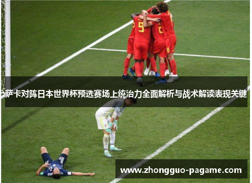 萨卡对阵日本世界杯预选赛场上统治力全面解析与战术解读表现关键