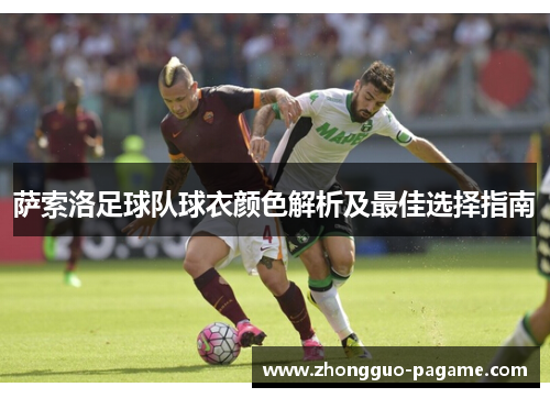 萨索洛足球队球衣颜色解析及最佳选择指南 萨索洛足球队球衣颜色解析及最佳选择指南