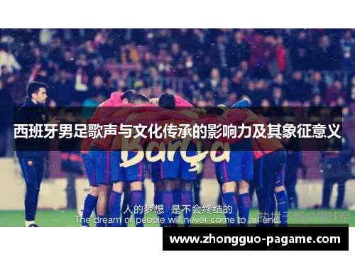 西班牙男足歌声与文化传承的影响力及其象征意义