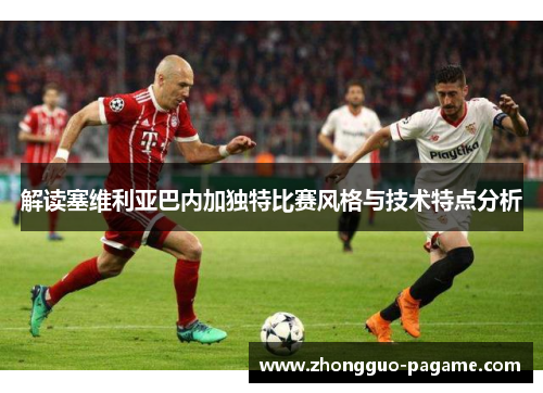 解读塞维利亚巴内加独特比赛风格与技术特点分析