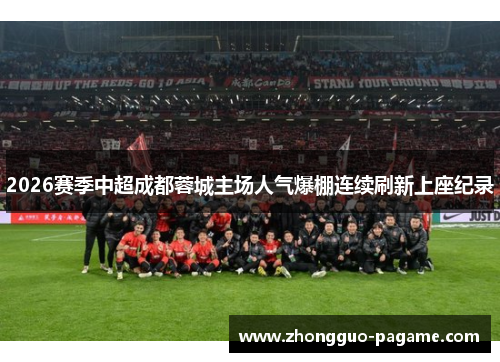 2026赛季中超成都蓉城主场人气爆棚连续刷新上座纪录