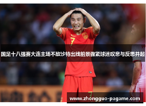 国足十八强赛大连主场不敌沙特出线前景骤紧球迷叹息与反思并起