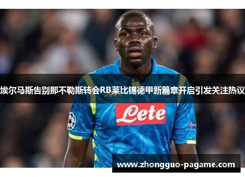 埃尔马斯告别那不勒斯转会RB莱比锡德甲新篇章开启引发关注热议