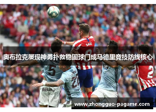 奥布拉克屡现神勇扑救稳固球门成马德里竞技防线核心