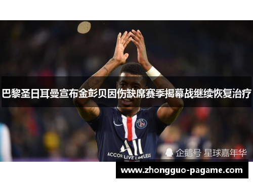 巴黎圣日耳曼宣布金彭贝因伤缺席赛季揭幕战继续恢复治疗