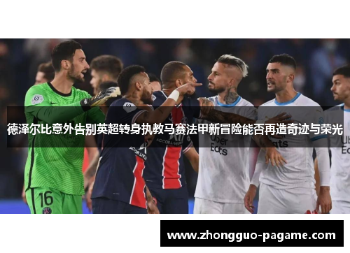 德泽尔比意外告别英超转身执教马赛法甲新冒险能否再造奇迹与荣光