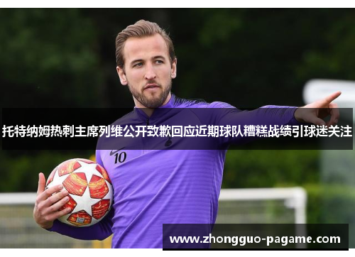 托特纳姆热刺主席列维公开致歉回应近期球队糟糕战绩引球迷关注