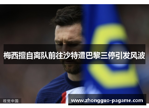 梅西擅自离队前往沙特遭巴黎三停引发风波 梅西擅自离队前往沙特遭巴黎三停引发风波
