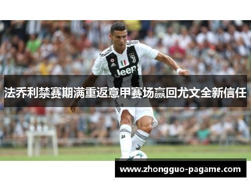法乔利禁赛期满重返意甲赛场赢回尤文全新信任 法乔利禁赛期满重返意甲赛场赢回尤文全新信任