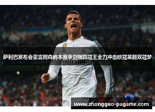 萨利巴发布会豪言阿森纳本赛季剑指四冠王全力冲击欧冠英超双冠梦 萨利巴发布会豪言阿森纳本赛季剑指四冠王全力冲击欧冠英超双冠梦