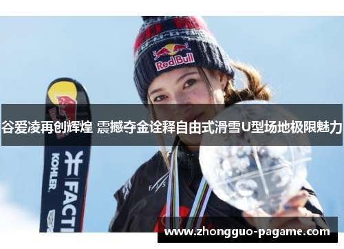 谷爱凌再创辉煌 震撼夺金诠释自由式滑雪U型场地极限魅力