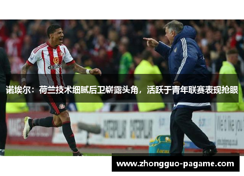 诺埃尔：荷兰技术细腻后卫崭露头角，活跃于青年联赛表现抢眼