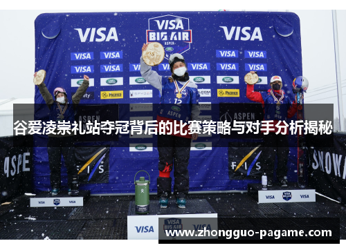 谷爱凌崇礼站夺冠背后的比赛策略与对手分析揭秘