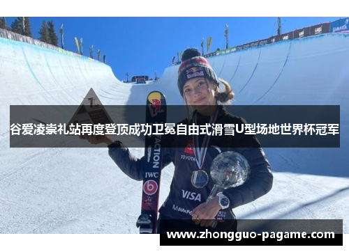 谷爱凌崇礼站再度登顶成功卫冕自由式滑雪U型场地世界杯冠军