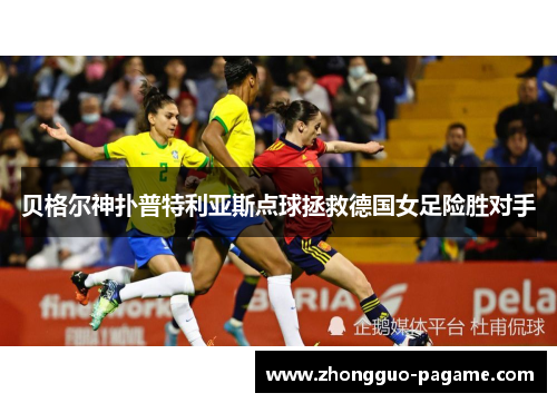 贝格尔神扑普特利亚斯点球拯救德国女足险胜对手