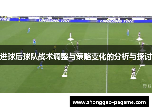 进球后球队战术调整与策略变化的分析与探讨