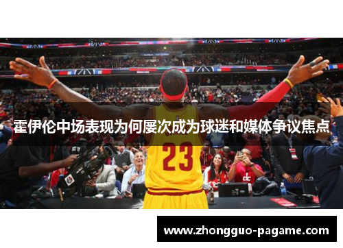 霍伊伦中场表现为何屡次成为球迷和媒体争议焦点