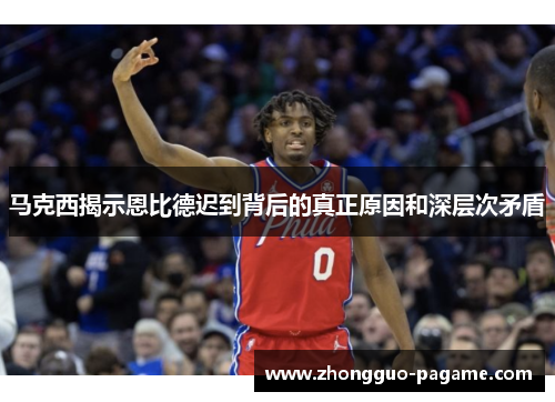 马克西揭示恩比德迟到背后的真正原因和深层次矛盾